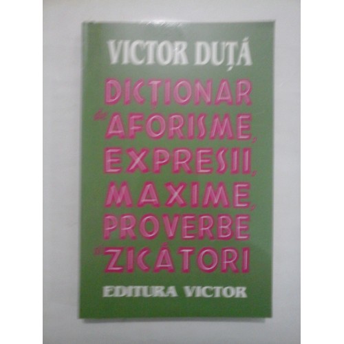 DICTIONAR de aforisme, expresii, maxime, proverbe si zicatori - VICTOR DUTA DICTIONAR de aforisme, expresii, maxime, proverbe si zicatori - VICTOR DUTA